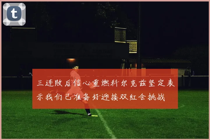 三连败后信心重燃科尔克兹坚定表示我们已准备好迎接双红会挑战