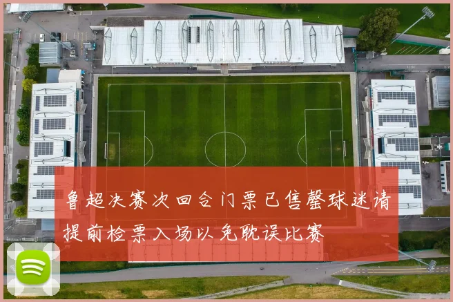 鲁超决赛次回合门票已售罄球迷请提前检票入场以免耽误比赛
