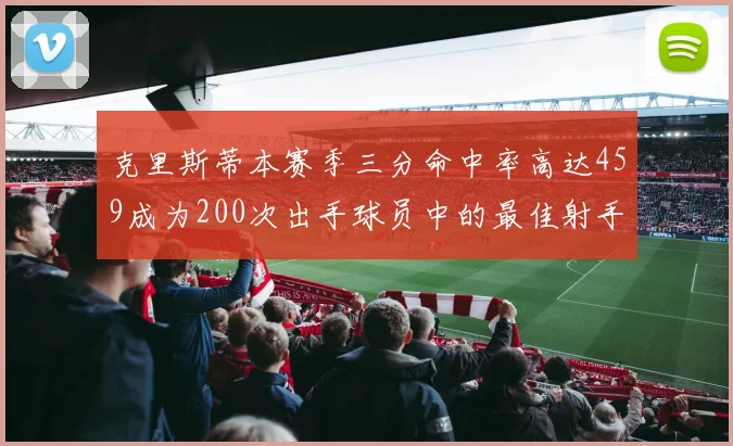 克里斯蒂本赛季三分命中率高达459成为200次出手球员中的最佳射手