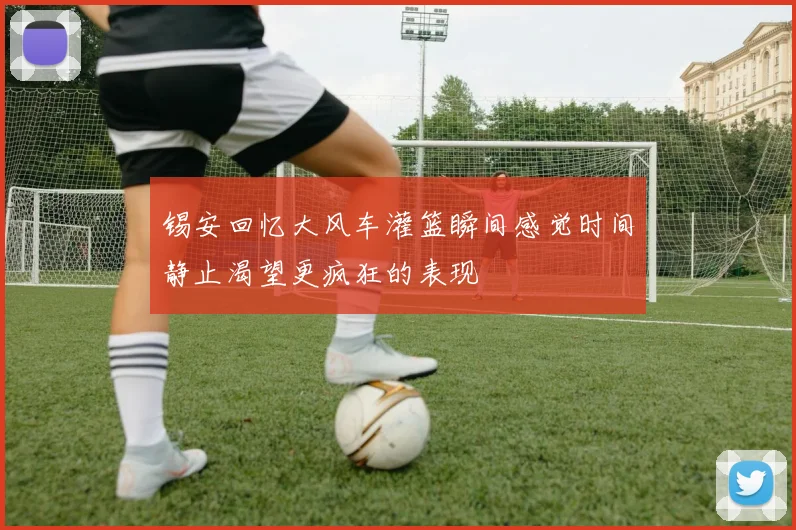 锡安回忆大风车灌篮瞬间感觉时间静止渴望更疯狂的表现