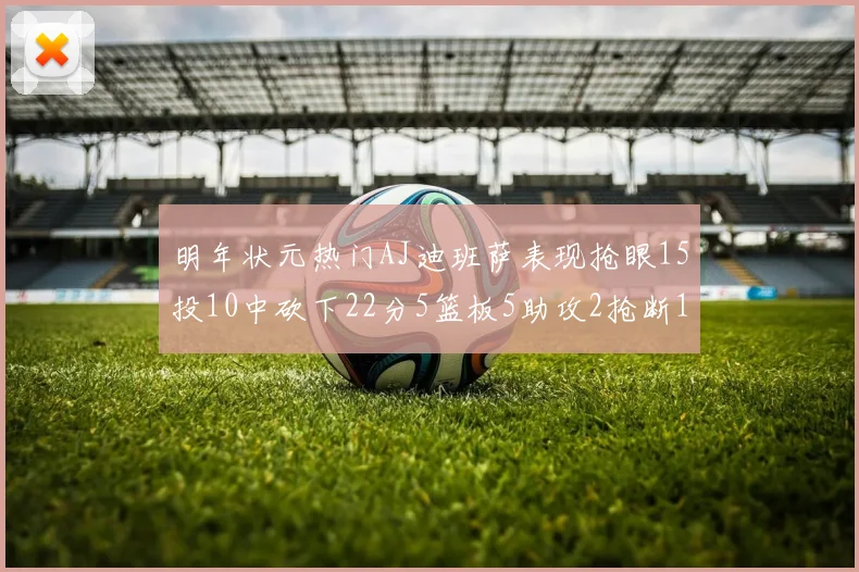 明年状元热门AJ迪班萨表现抢眼15投10中砍下22分5篮板5助攻2抢断1盖帽