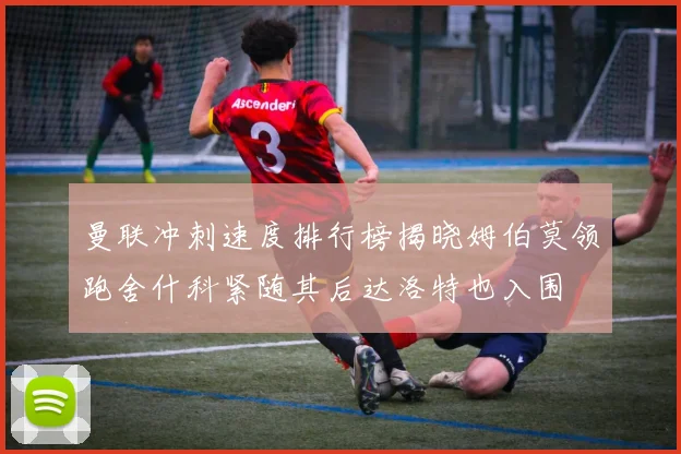 曼联冲刺速度排行榜揭晓姆伯莫领跑舍什科紧随其后达洛特也入围