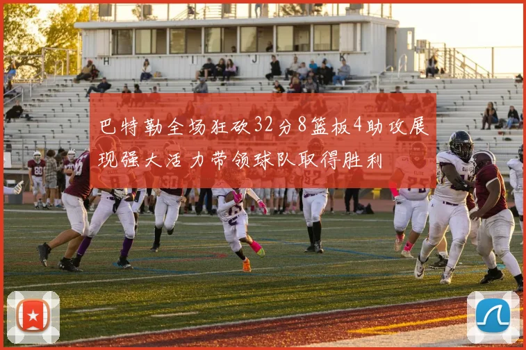 巴特勒全场狂砍32分8篮板4助攻展现强大活力带领球队取得胜利