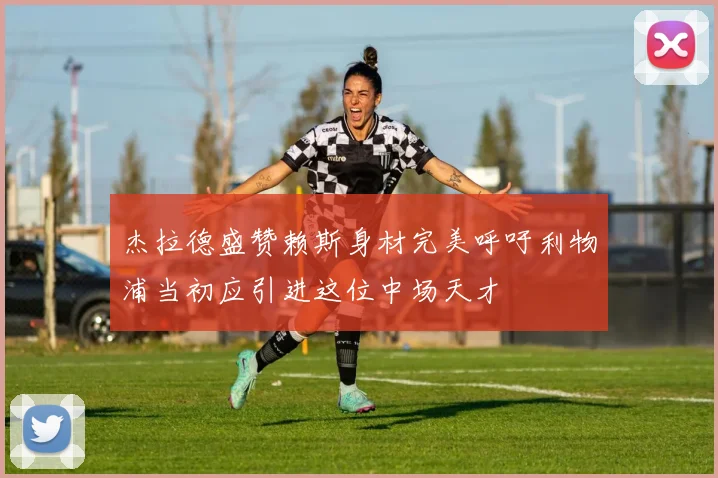 杰拉德盛赞赖斯身材完美呼吁利物浦当初应引进这位中场天才
