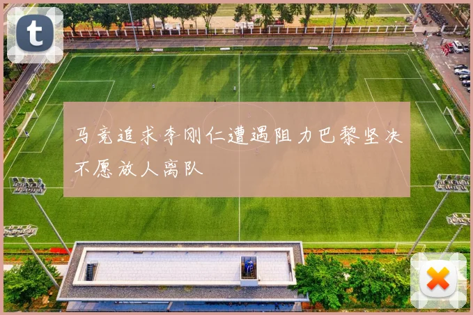 马竞追求李刚仁遭遇阻力巴黎坚决不愿放人离队