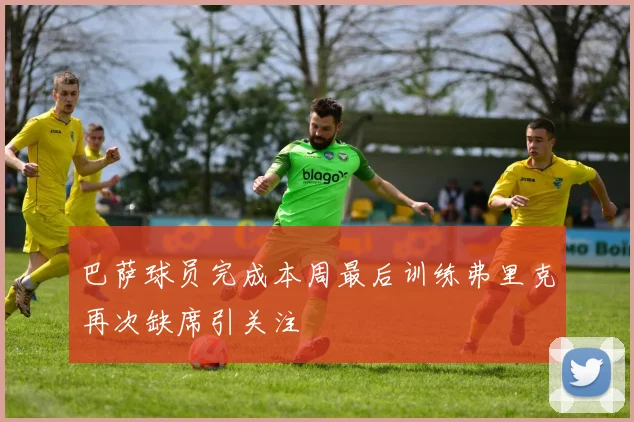 巴萨球员完成本周最后训练弗里克再次缺席引关注