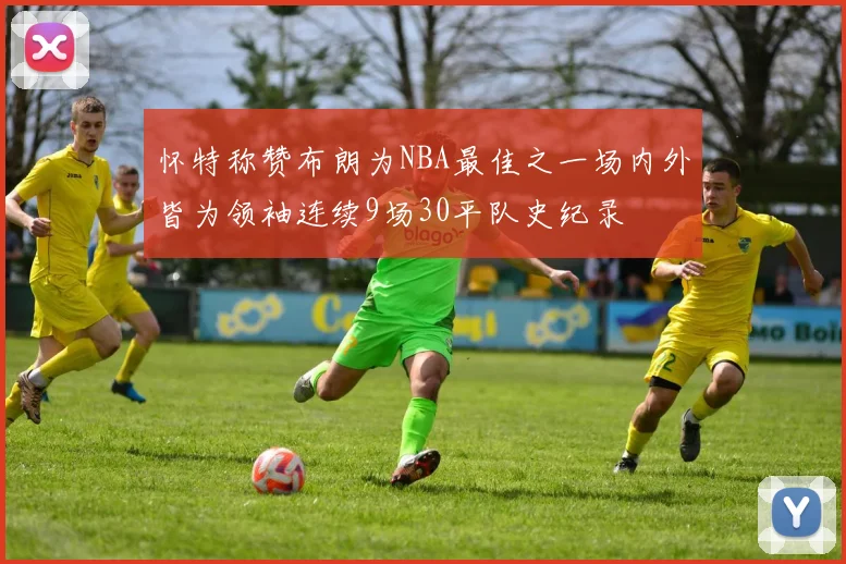 怀特称赞布朗为NBA最佳之一场内外皆为领袖连续9场30平队史纪录