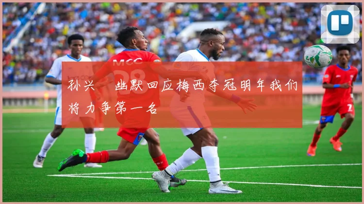 孙兴慜幽默回应梅西夺冠明年我们将力争第一名