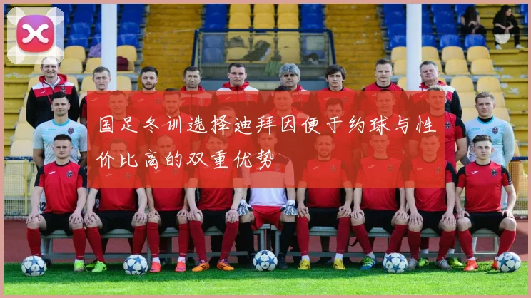 国足冬训选择迪拜因便于约球与性价比高的双重优势