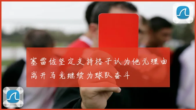 塞雷佐坚定支持格子认为他无理由离开马竞继续为球队奋斗