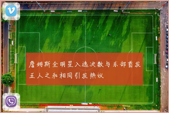 詹姆斯全明星入选次数与东部首发五人之和相同引发热议
