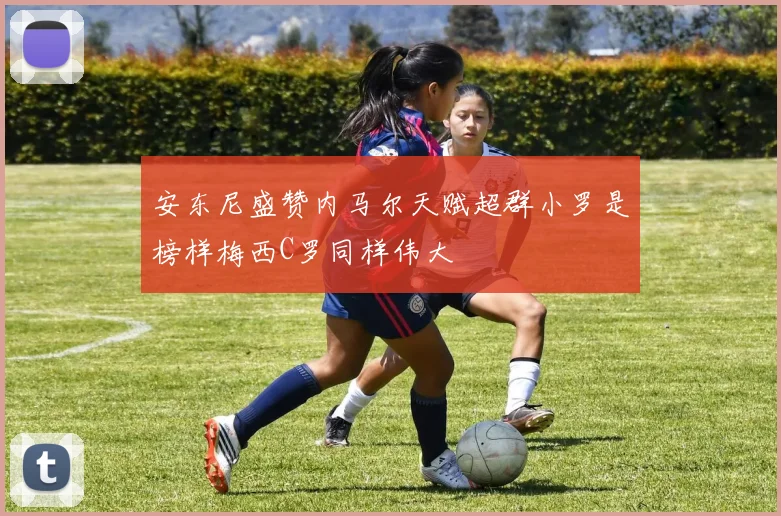 安东尼盛赞内马尔天赋超群小罗是榜样梅西C罗同样伟大
