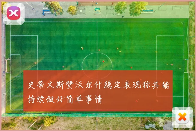 史蒂文斯赞沃尔什稳定表现称其能持续做好简单事情