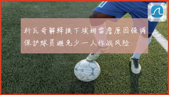 科瓦奇解释换下埃姆雷詹原因强调保护球员避免少一人作战风险