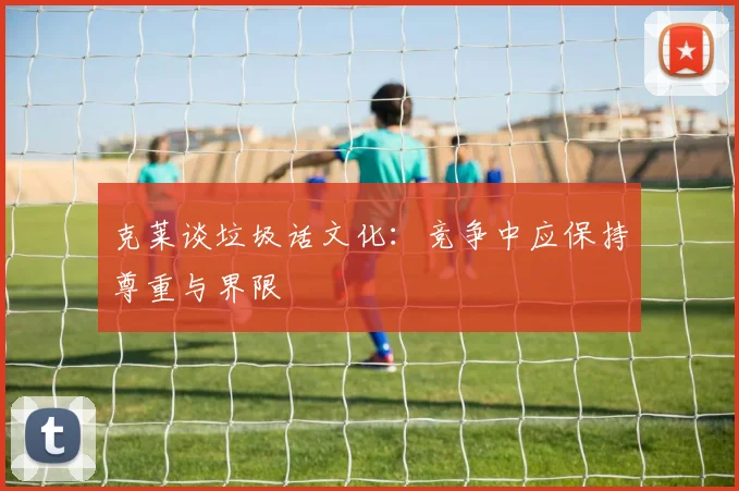 克莱谈垃圾话文化：竞争中应保持尊重与界限
