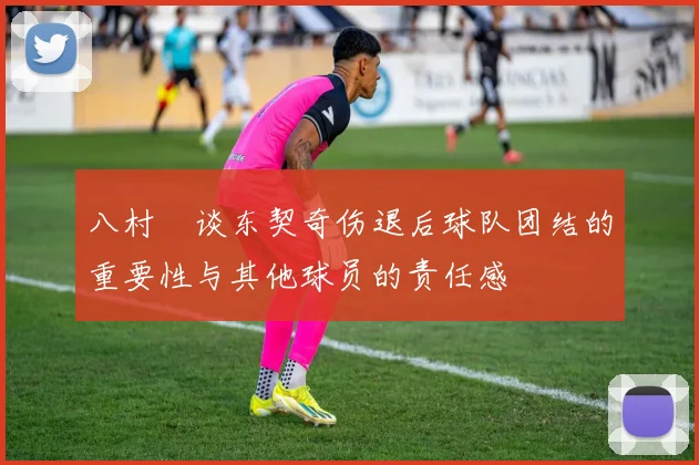 八村塁谈东契奇伤退后球队团结的重要性与其他球员的责任感