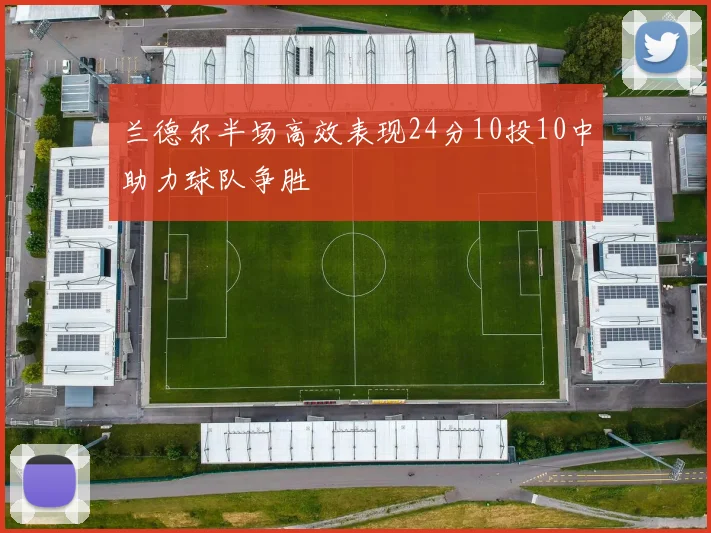 兰德尔半场高效表现24分10投10中助力球队争胜