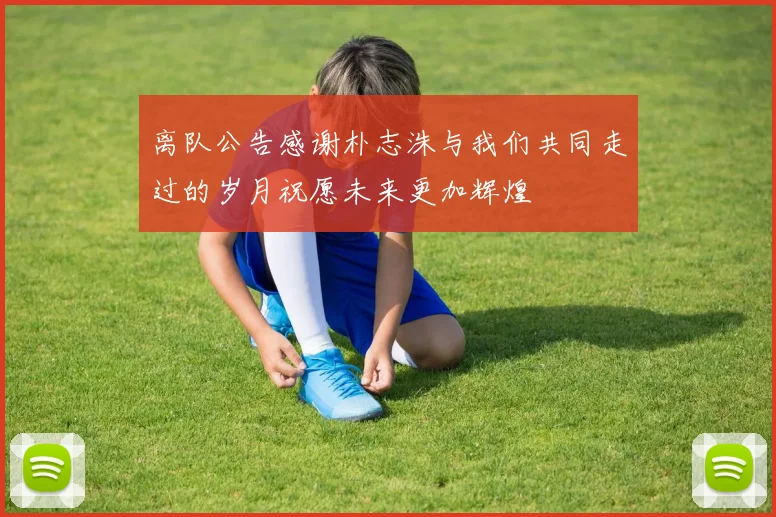 离队公告感谢朴志洙与我们共同走过的岁月祝愿未来更加辉煌