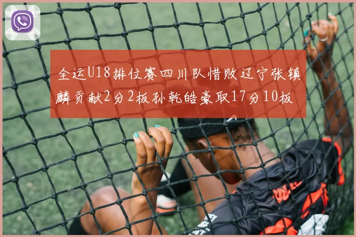 全运U18排位赛四川队惜败辽宁张镇麟贡献2分2板孙乾皓豪取17分10板7助攻