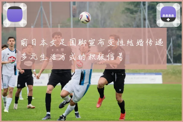 前日本女足国脚宣布变性结婚传递多元生活方式的积极信号