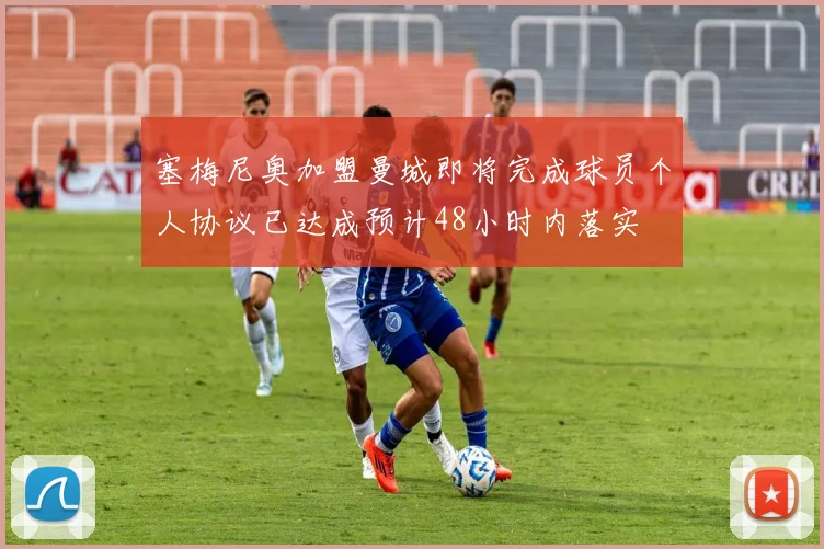 塞梅尼奥加盟曼城即将完成球员个人协议已达成预计48小时内落实