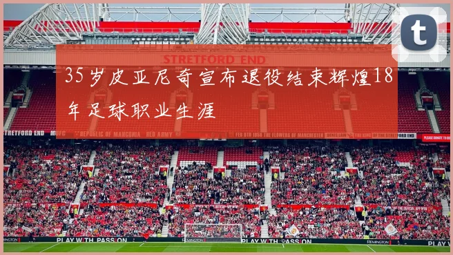 35岁皮亚尼奇宣布退役结束辉煌18年足球职业生涯