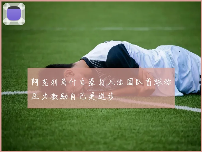 阿克利乌什自豪打入法国队首球称压力激励自己更进步