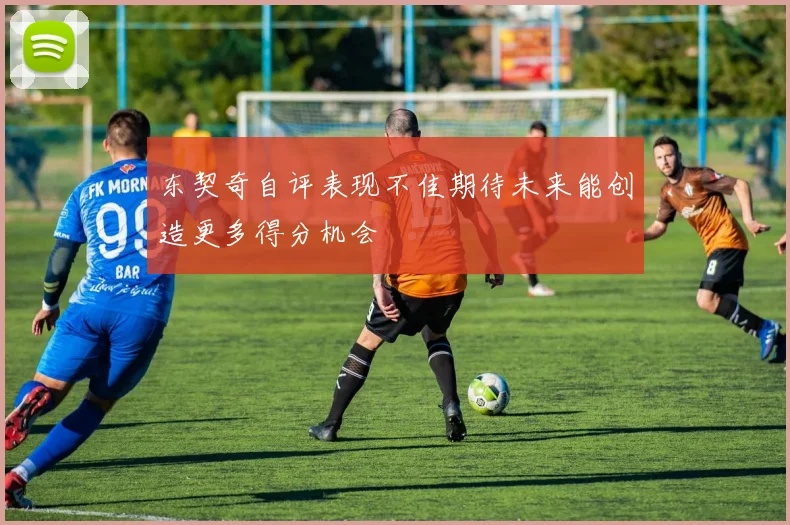 东契奇自评表现不佳期待未来能创造更多得分机会