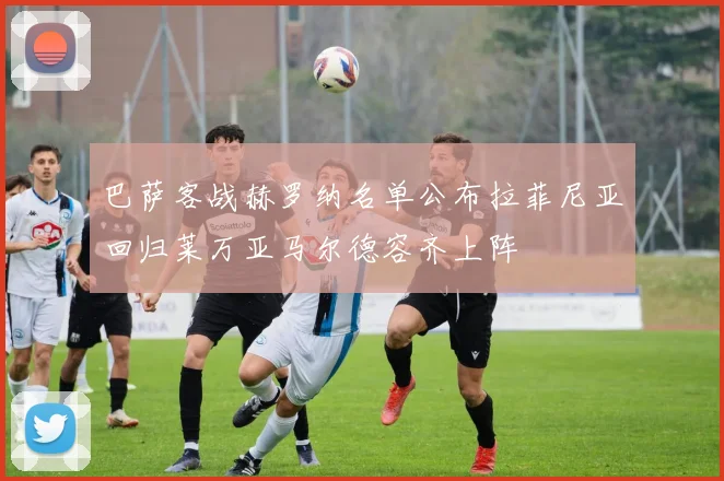 巴萨客战赫罗纳名单公布拉菲尼亚回归莱万亚马尔德容齐上阵