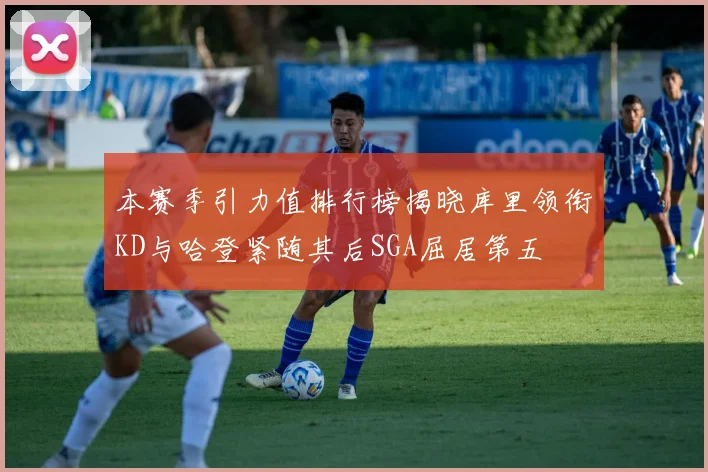 本赛季引力值排行榜揭晓库里领衔KD与哈登紧随其后SGA屈居第五