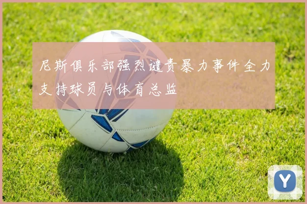 尼斯俱乐部强烈谴责暴力事件全力支持球员与体育总监