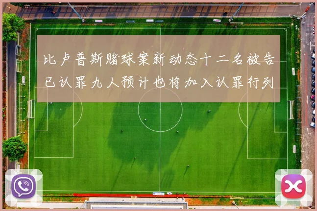 比卢普斯赌球案新动态十二名被告已认罪九人预计也将加入认罪行列
