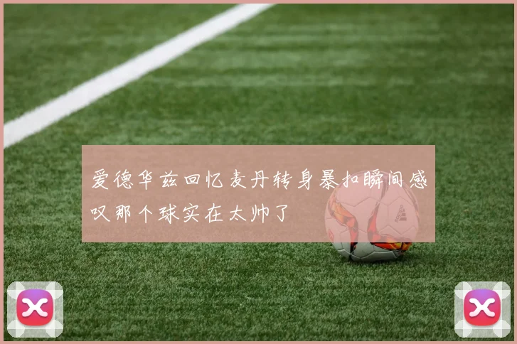 爱德华兹回忆麦丹转身暴扣瞬间感叹那个球实在太帅了