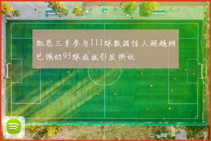 凯恩三季参与111球数据惊人超越姆巴佩的95球成就引发热议