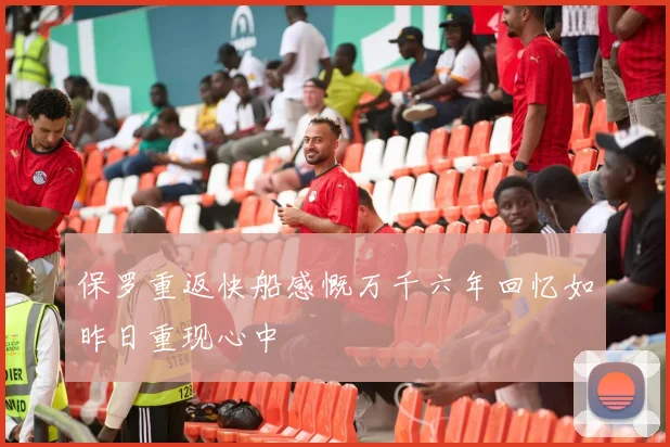 保罗重返快船感慨万千六年回忆如昨日重现心中