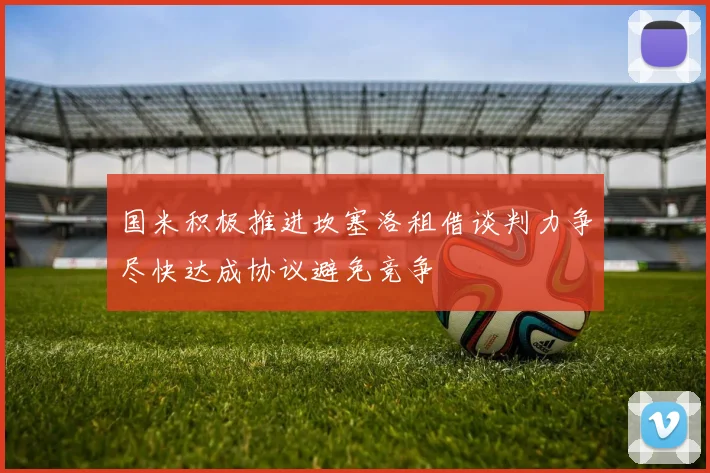 国米积极推进坎塞洛租借谈判力争尽快达成协议避免竞争