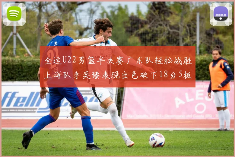 全运U22男篮半决赛广东队轻松战胜上海队李奕臻表现出色砍下18分5板2助