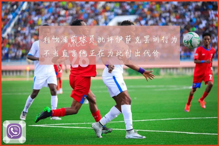 利物浦前球员批评伊萨克罢训行为不当直言他正在为此付出代价