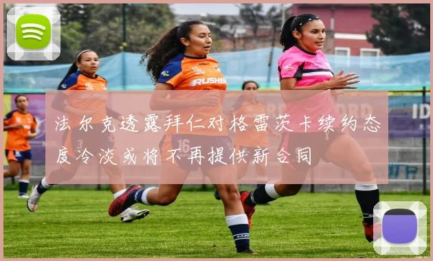 法尔克透露拜仁对格雷茨卡续约态度冷淡或将不再提供新合同