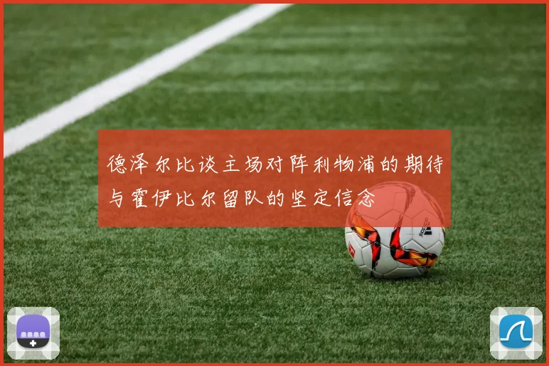 德泽尔比谈主场对阵利物浦的期待与霍伊比尔留队的坚定信念