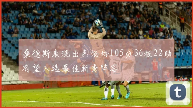 桑德斯表现出色场均105分36板22助有望入选最佳新秀阵容
