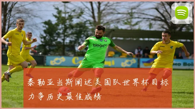 泰勒亚当斯阐述美国队世界杯目标力争历史最佳成绩