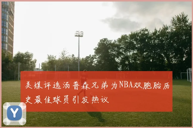 美媒评选汤普森兄弟为NBA双胞胎历史最佳球员引发热议