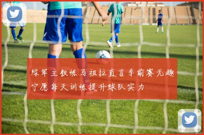 绿军主教练马祖拉直言季前赛无趣宁愿每天训练提升球队实力