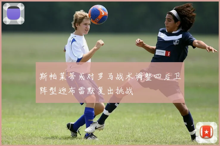 斯帕莱蒂或对罗马战术调整四后卫阵型迎布雷默复出挑战