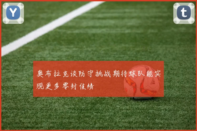 奥布拉克谈防守挑战期待球队能实现更多零封佳绩