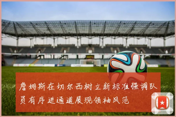 詹姆斯在切尔西树立新标准强调队员有序进通道展现领袖风范