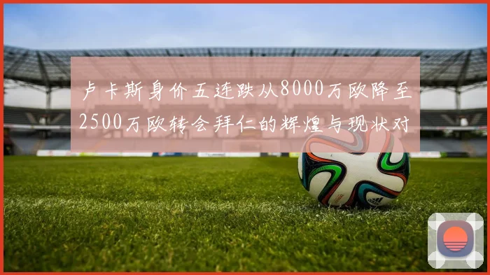卢卡斯身价五连跌从8000万欧降至2500万欧转会拜仁的辉煌与现状对比