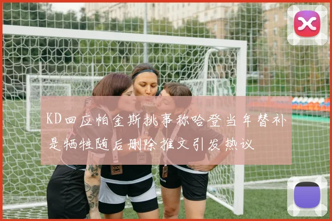 KD回应帕金斯挑事称哈登当年替补是牺牲随后删除推文引发热议