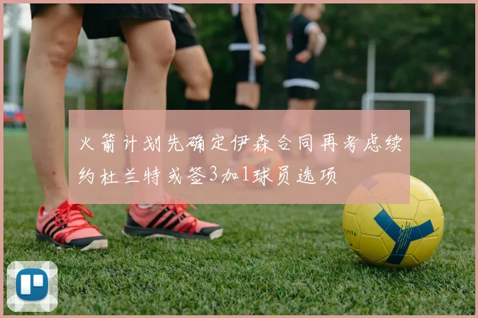 火箭计划先确定伊森合同再考虑续约杜兰特或签3加1球员选项